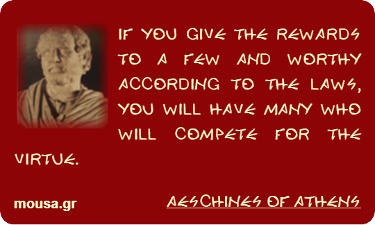 IF YOU GIVE THE REWARDS TO A FEW AND WORTHY ACCORDING TO THE LAWS, YOU WILL HAVE MANY WHO WILL COMPETE FOR THE VIRTUE. - AESCHINES OF ATHENS