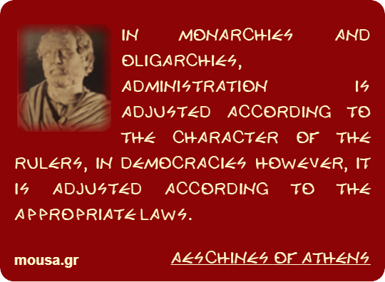 IN MONARCHIES AND OLIGARCHIES, ADMINISTRATION IS ADJUSTED ACCORDING TO THE CHARACTER OF THE RULERS, IN DEMOCRACIES HOWEVER, IT IS ADJUSTED ACCORDING TO THE APPROPRIATE LAWS. - AESCHINES OF ATHENS