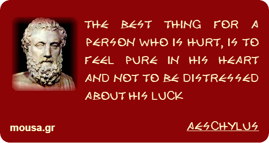 THE BEST THING FOR A PERSON WHO IS HURT, IS TO FEEL PURE IN HIS HEART AND NOT TO BE DISTRESSED ABOUT HIS LUCK - AESCHYLUS