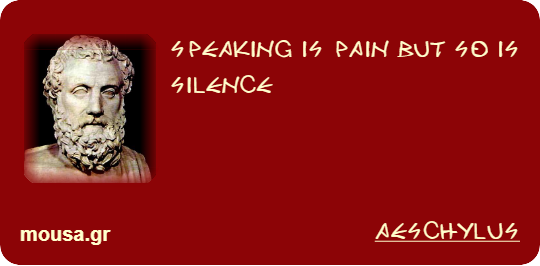 SPEAKING IS PAIN BUT SO IS SILENCE - AESCHYLUS