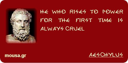 HE WHO RISES TO POWER FOR THE FIRST TIME IS ALWAYS CRUEL - AESCHYLUS