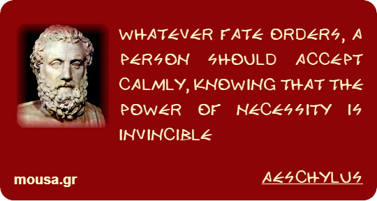 WHATEVER FATE ORDERS, A PERSON SHOULD ACCEPT CALMLY, KNOWING THAT THE POWER OF NECESSITY IS INVINCIBLE - AESCHYLUS