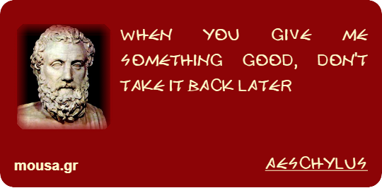 WHEN YOU GIVE ME SOMETHING GOOD, DON'T TAKE IT BACK LATER - AESCHYLUS