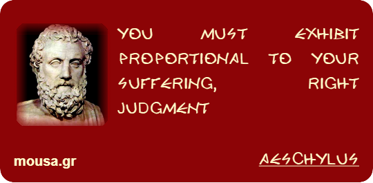 YOU MUST EXHIBIT PROPORTIONAL TO YOUR SUFFERING, RIGHT JUDGMENT - AESCHYLUS