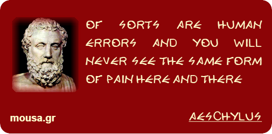 OF SORTS ARE HUMAN ERRORS AND YOU WILL NEVER SEE THE SAME FORM OF PAIN HERE AND THERE - AESCHYLUS