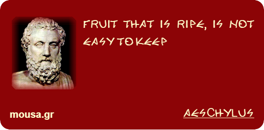 FRUIT THAT IS RIPE, IS NOT EASY TO KEEP - AESCHYLUS