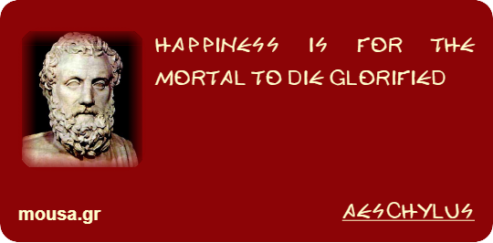 HAPPINESS IS FOR THE MORTAL TO DIE GLORIFIED - AESCHYLUS