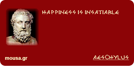 HAPPINESS IS INSATIABLE - AESCHYLUS