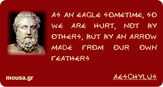 AS AN EAGLE SOMETIME, SO WE ARE HURT, NOT BY OTHERS, BUT BY AN ARROW MADE FROM OUR OWN FEATHERS - AESCHYLUS