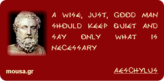 A WISE, JUST, GOOD MAN SHOULD KEEP QUIET AND SAY ONLY WHAT IS NECESSARY - AESCHYLUS