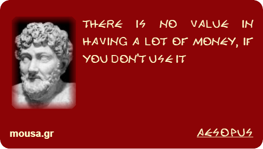 THERE IS NO VALUE IN HAVING A LOT OF MONEY, IF YOU DON'T USE IT - AESOPUS