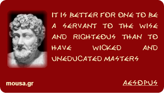 IT IS BETTER FOR ONE TO BE A SERVANT TO THE WISE AND RIGHTEOUS THAN TO HAVE WICKED AND UNEDUCATED MASTERS - AESOPUS