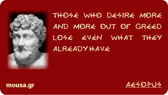 THOSE WHO DESIRE MORE AND MORE OUT OF GREED LOSE EVEN WHAT THEY ALREADY HAVE - AESOPUS