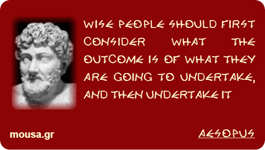 WISE PEOPLE SHOULD FIRST CONSIDER WHAT THE OUTCOME IS OF WHAT THEY ARE GOING TO UNDERTAKE, AND THEN UNDERTAKE IT - AESOPUS