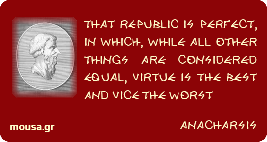 THAT REPUBLIC IS PERFECT, IN WHICH, WHILE ALL OTHER THINGS ARE CONSIDERED EQUAL, VIRTUE IS THE BEST AND VICE THE WORST - ANACHARSIS