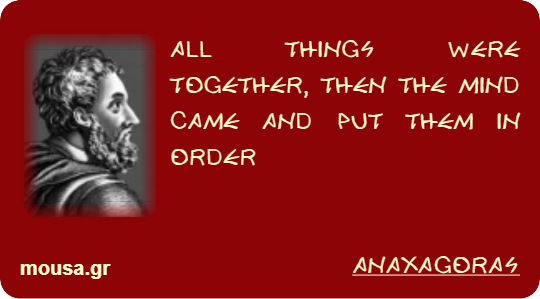 ALL THINGS WERE TOGETHER, THEN THE MIND CAME AND PUT THEM IN ORDER - ANAXAGORAS