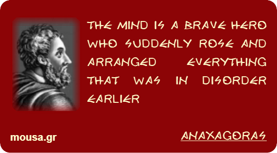 THE MIND IS A BRAVE HERO WHO SUDDENLY ROSE AND ARRANGED EVERYTHING THAT WAS IN DISORDER EARLIER - ANAXAGORAS