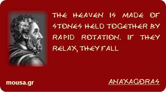 THE HEAVEN IS MADE OF STONES HELD TOGETHER BY RAPID ROTATION. IF THEY RELAX, THEY FALL - ANAXAGORAS