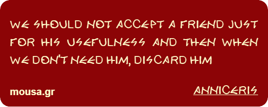 WE SHOULD NOT ACCEPT A FRIEND JUST FOR HIS USEFULNESS AND THEN WHEN WE DON'T NEED HIM, DISCARD HIM - ANNICERIS
