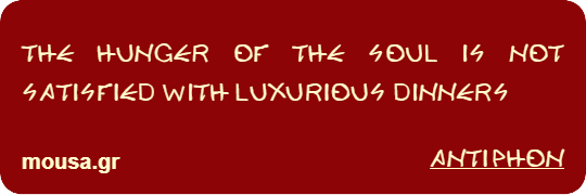 THE HUNGER OF THE SOUL IS NOT SATISFIED WITH LUXURIOUS DINNERS - ANTIPHON