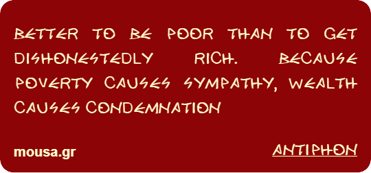 BETTER TO BE POOR THAN TO GET DISHONESTEDLY RICH. BECAUSE POVERTY CAUSES SYMPATHY, WEALTH CAUSES CONDEMNATION - ANTIPHON