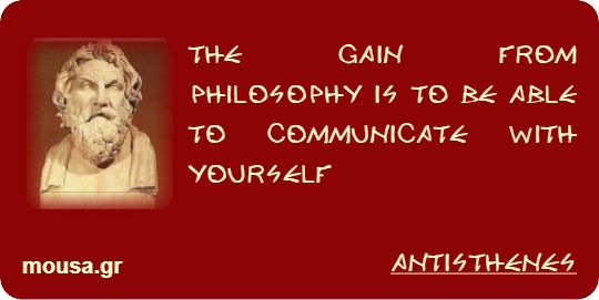 THE GAIN FROM PHILOSOPHY IS TO BE ABLE TO COMMUNICATE WITH YOURSELF - ANTISTHENES