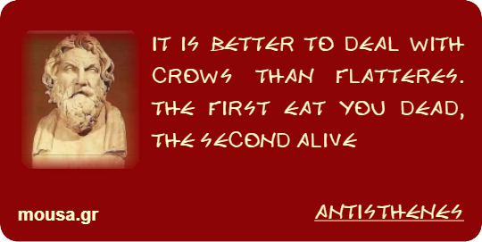 IT IS BETTER TO DEAL WITH CROWS THAN FLATTERES. THE FIRST EAT YOU DEAD, THE SECOND ALIVE - ANTISTHENES