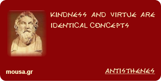 KINDNESS AND VIRTUE ARE IDENTICAL CONCEPTS - ANTISTHENES
