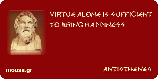 VIRTUE ALONE IS SUFFICIENT TO BRING HAPPINESS - ANTISTHENES
