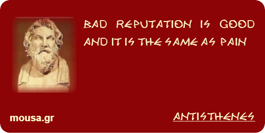 BAD REPUTATION IS GOOD AND IT IS THE SAME AS PAIN - ANTISTHENES