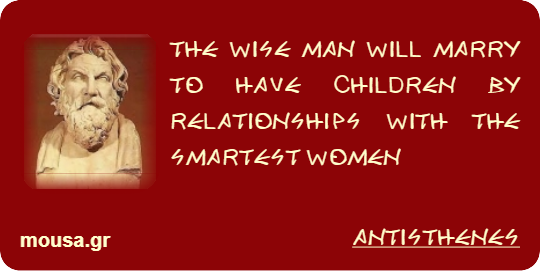 THE WISE MAN WILL MARRY TO HAVE CHILDREN BY RELATIONSHIPS WITH THE SMARTEST WOMEN - ANTISTHENES