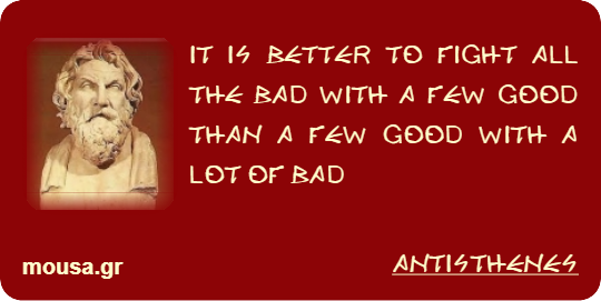 IT IS BETTER TO FIGHT ALL THE BAD WITH A FEW GOOD THAN A FEW GOOD WITH A LOT OF BAD - ANTISTHENES