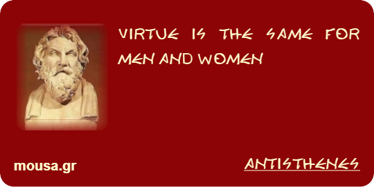 VIRTUE IS THE SAME FOR MEN AND WOMEN - ANTISTHENES