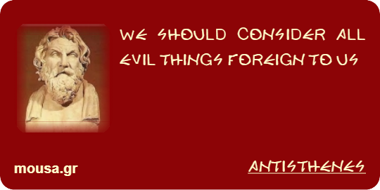 WE SHOULD CONSIDER ALL EVIL THINGS FOREIGN TO US - ANTISTHENES