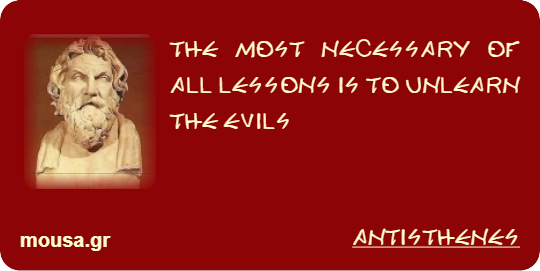 THE MOST NECESSARY OF ALL LESSONS IS TO UNLEARN THE EVILS - ANTISTHENES