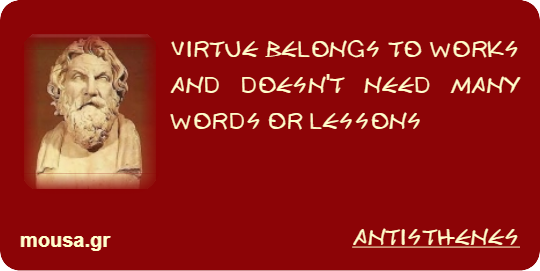 VIRTUE BELONGS TO WORKS AND DOESN'T NEED MANY WORDS OR LESSONS - ANTISTHENES