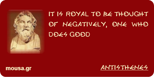 IT IS ROYAL TO BE THOUGHT OF NEGATIVELY, ONE WHO DOES GOOD - ANTISTHENES