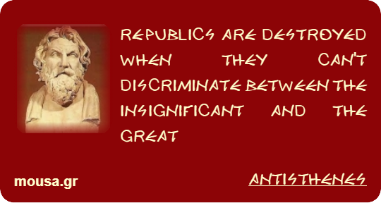 REPUBLICS ARE DESTROYED WHEN THEY CAN'T DISCRIMINATE BETWEEN THE INSIGNIFICANT AND THE GREAT - ANTISTHENES