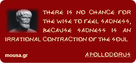 THERE IS NO CHANCE FOR THE WISE TO FEEL SADNESS, BECAUSE SADNESS IS AN IRRATIONAL CONTRACTION OF THE SOUL - APOLLODORUS