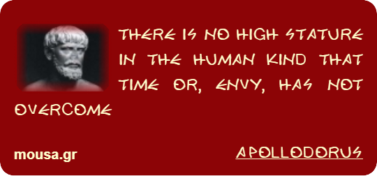 THERE IS NO HIGH STATURE IN THE HUMAN KIND THAT TIME OR, ENVY, HAS NOT OVERCOME - APOLLODORUS