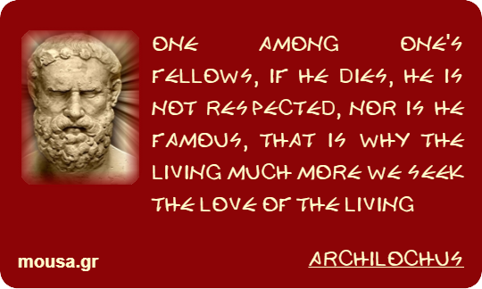 ONE AMONG ONE'S FELLOWS, IF HE DIES, HE IS NOT RESPECTED, NOR IS HE FAMOUS, THAT IS WHY THE LIVING MUCH MORE WE SEEK THE LOVE OF THE LIVING - ARCHILOCHUS