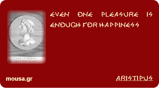 EVEN ONE PLEASURE IS ENOUGH FOR HAPPINESS - ARISTIPUS