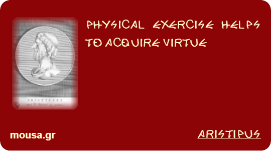 PHYSICAL EXERCISE HELPS TO ACQUIRE VIRTUE - ARISTIPUS