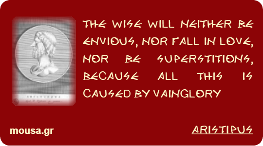 THE WISE WILL NEITHER BE ENVIOUS, NOR FALL IN LOVE, NOR BE SUPERSTITIONS, BECAUSE ALL THIS IS CAUSED BY VAINGLORY - ARISTIPUS
