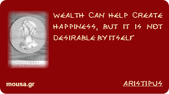 WEALTH CAN HELP CREATE HAPPINESS, BUT IT IS NOT DESIRABLE BY ITSELF - ARISTIPUS