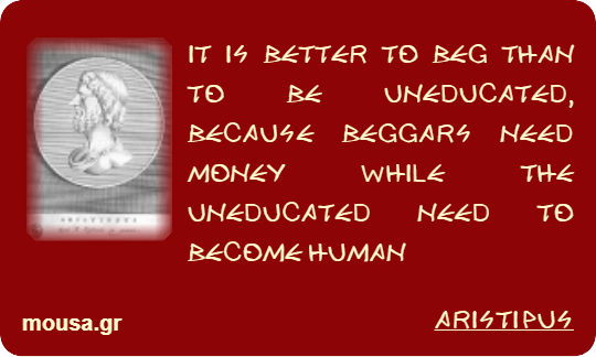 IT IS BETTER TO BEG THAN TO BE UNEDUCATED, BECAUSE BEGGARS NEED MONEY WHILE THE UNEDUCATED NEED TO BECOME HUMAN - ARISTIPUS
