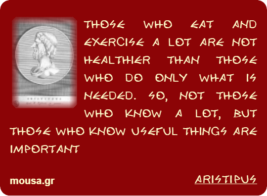 THOSE WHO EAT AND EXERCISE A LOT ARE NOT HEALTHIER THAN THOSE WHO DO ONLY WHAT IS NEEDED. SO, NOT THOSE WHO KNOW A LOT, BUT THOSE WHO KNOW USEFUL THINGS ARE IMPORTANT - ARISTIPUS