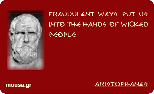 FRAUDULENT WAYS PUT US INTO THE HANDS OF WICKED PEOPLE - ARISTOPHANES