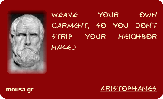 WEAVE YOUR OWN GARMENT, SO YOU DON'T STRIP YOUR NEIGHBOR NAKED - ARISTOPHANES