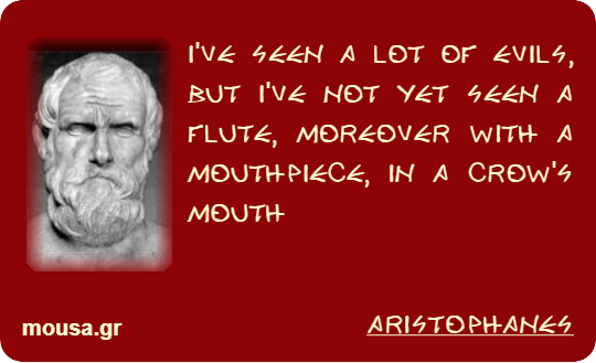 I'VE SEEN A LOT OF EVILS, BUT I'VE NOT YET SEEN A FLUTE, MOREOVER WITH A MOUTHPIECE, IN A CROW'S MOUTH - ARISTOPHANES
